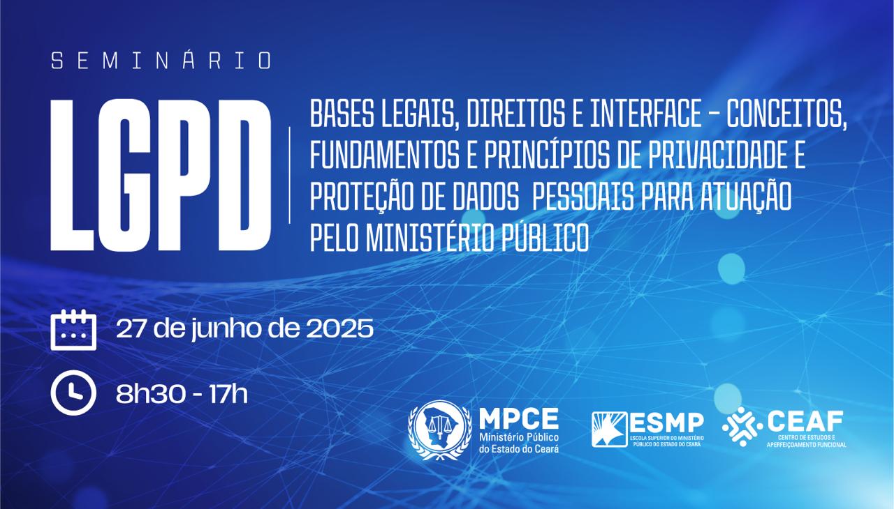 SEMINÁRIO LGPD - BASES LEGAIS, DIREITOS E INTERFACE: CONCEITOS, FUNDAMENTAIS E PRINCÍPIOS DE PRIVACIDADE E PROTEÇÃO DE DADOS PESSOAIS PARA ATUAÇÃO PELO MINISTÉRIO PÚBLICO